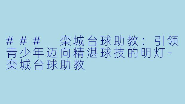 ### 栾城台球助教：引领青少年迈向精湛球技的明灯-栾城台球助教