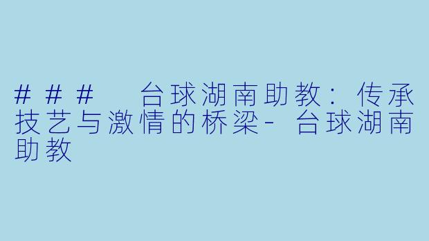 ### 台球湖南助教：传承技艺与激情的桥梁-台球湖南助教