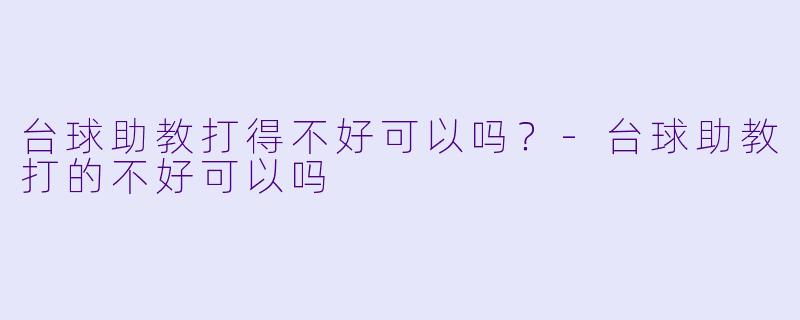 台球助教打得不好可以吗？-台球助教打的不好可以吗
