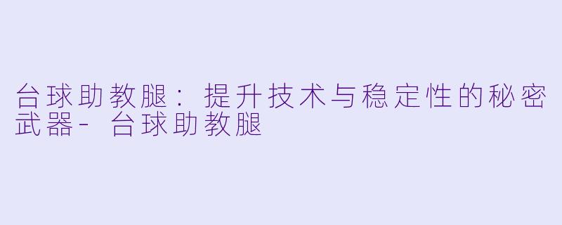 台球助教腿：提升技术与稳定性的秘密武器-台球助教腿