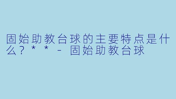 固始助教台球的主要特点是什么?**