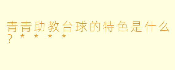 青青助教台球的特色是什么？****