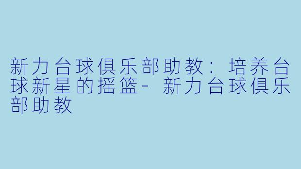 新力台球俱乐部助教:培养台球新星的摇篮