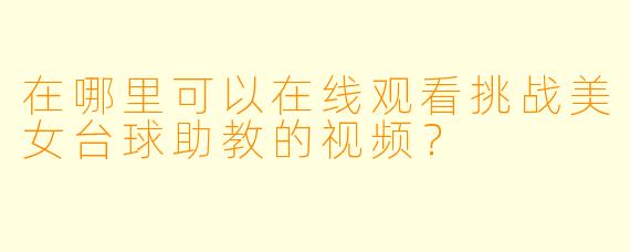 在哪里可以在线观看挑战美女台球助教的视频？