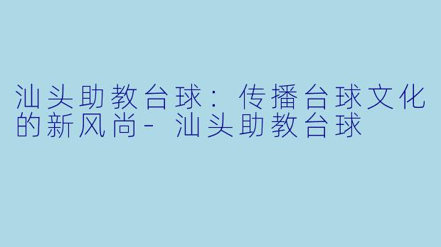 汕头助教台球:传播台球文化的新风尚