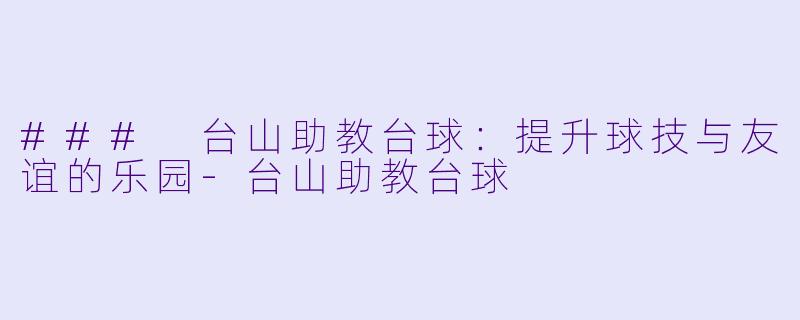 ### 台山助教台球：提升球技与友谊的乐园-台山助教台球