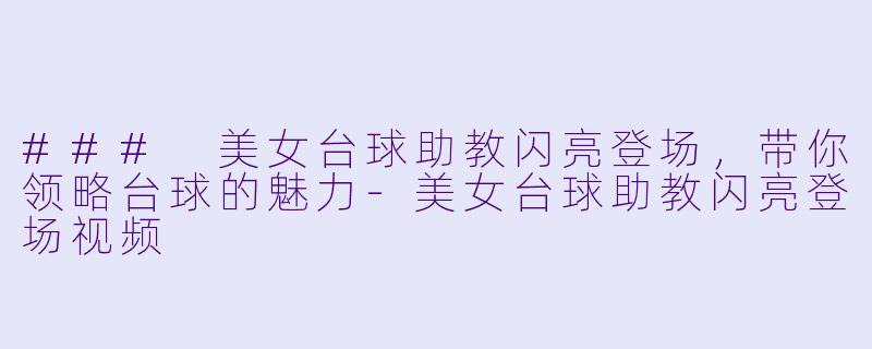 ### 美女台球助教闪亮登场，带你领略台球的魅力-美女台球助教闪亮登场视频