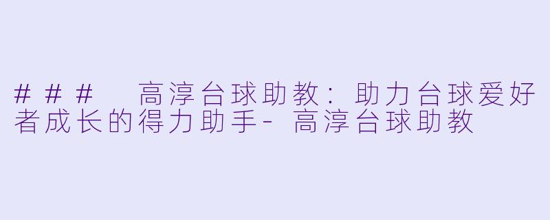 ### 高淳台球助教：助力台球爱好者成长的得力助手-高淳台球助教