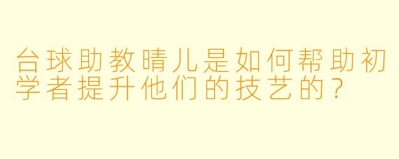 台球助教晴儿是如何帮助初学者提升他们的技艺的?