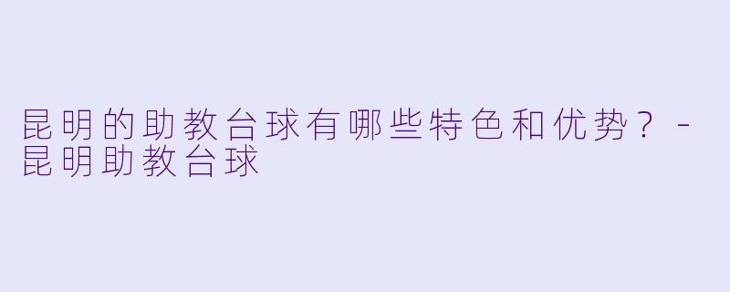 昆明的助教台球有哪些特色和优势？-昆明助教台球