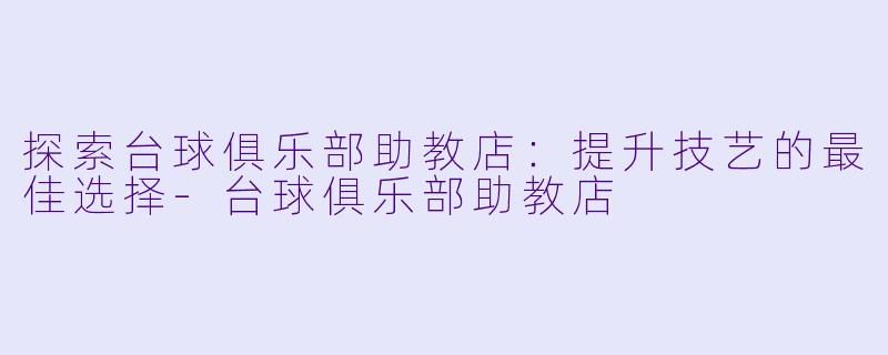 探索台球俱乐部助教店：提升技艺的最佳选择-台球俱乐部助教店