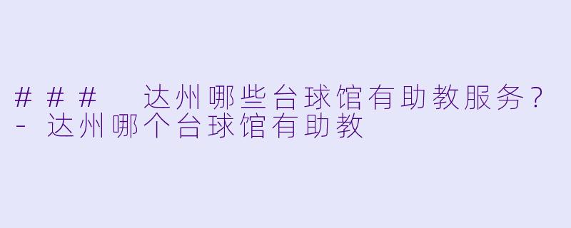 ### 达州哪些台球馆有助教服务？-达州哪个台球馆有助教