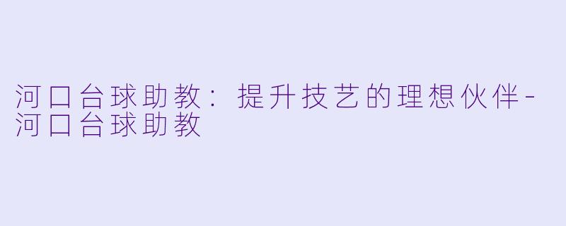 河口台球助教：提升技艺的理想伙伴-河口台球助教
