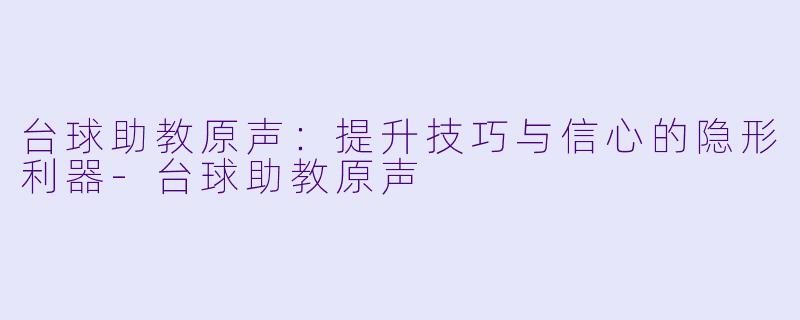 台球助教原声：提升技巧与信心的隐形利器-台球助教原声