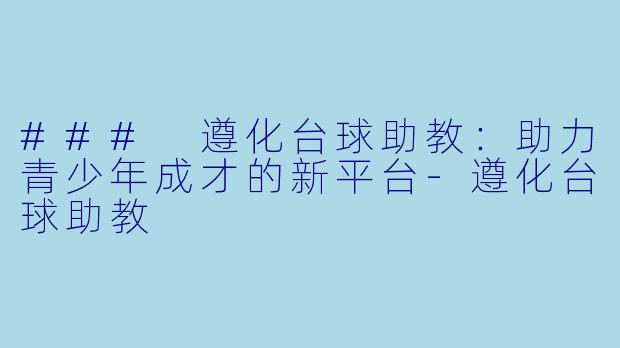 ### 遵化台球助教：助力青少年成才的新平台-遵化台球助教