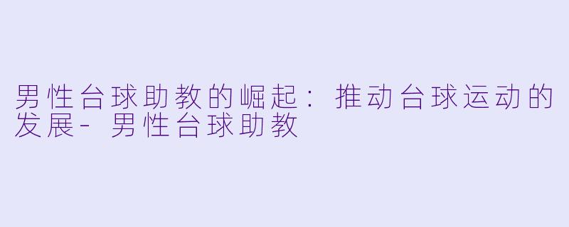 男性台球助教的崛起：推动台球运动的发展-男性台球助教