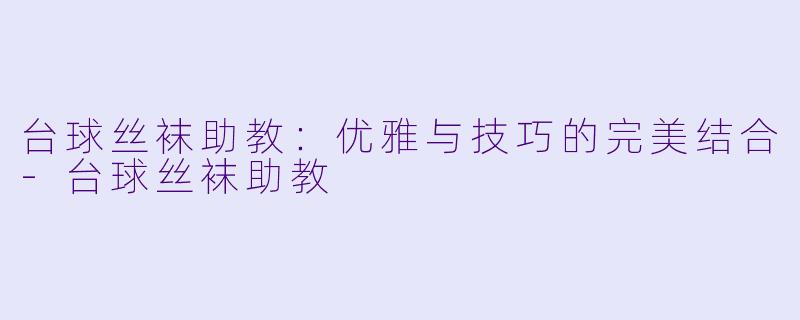 台球丝袜助教：优雅与技巧的完美结合-台球丝袜助教