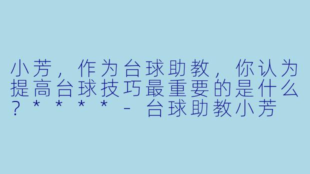 小芳，作为台球助教，你认为提高台球技巧最重要的是什么？****