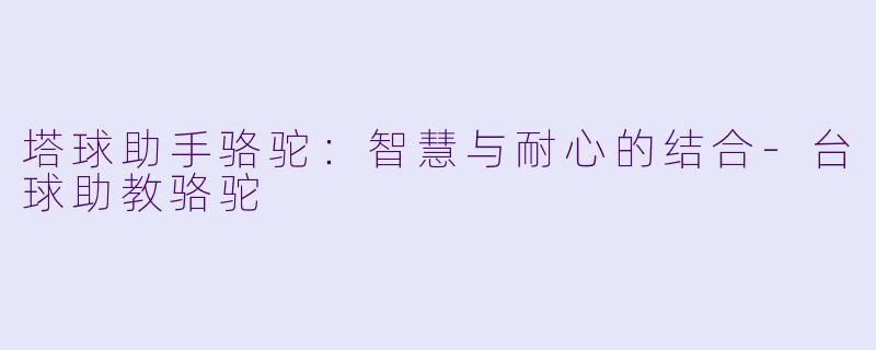 塔球助手骆驼：智慧与耐心的结合-台球助教骆驼