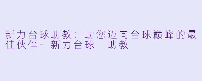 新力台球助教：助您迈向台球巅峰的最佳伙伴-新力台球 助教