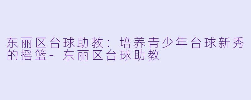 东丽区台球助教：培养青少年台球新秀的摇篮-东丽区台球助教