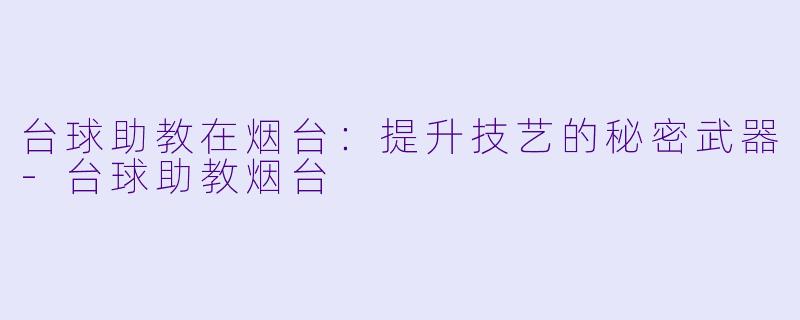 台球助教在烟台:提升技艺的秘密武器