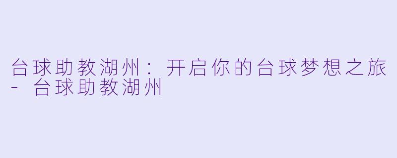 台球助教湖州：开启你的台球梦想之旅-台球助教湖州