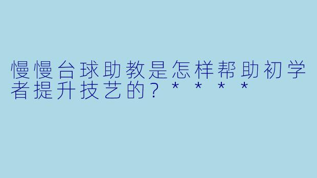 慢慢台球助教是怎样帮助初学者提升技艺的?****