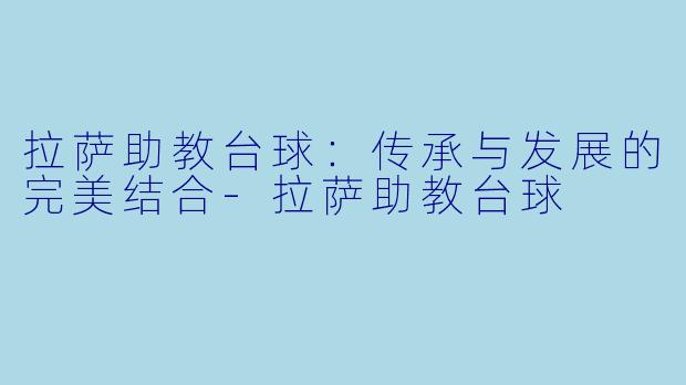拉萨助教台球：传承与发展的完美结合-拉萨助教台球