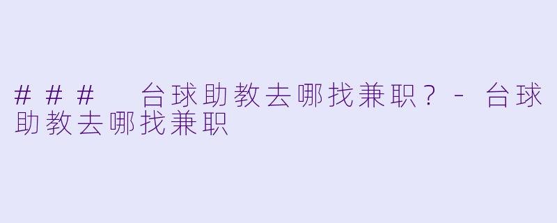 ### 台球助教去哪找兼职？-台球助教去哪找兼职