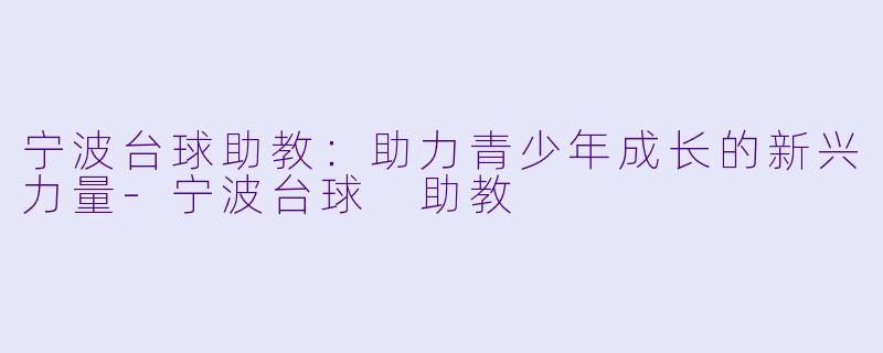 宁波台球助教：助力青少年成长的新兴力量-宁波台球 助教