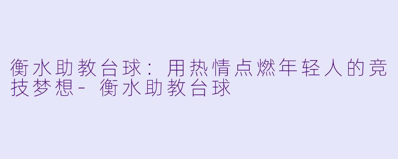 衡水助教台球：用热情点燃年轻人的竞技梦想-衡水助教台球
