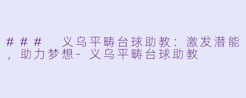 ### 义乌平畴台球助教：激发潜能，助力梦想-义乌平畴台球助教