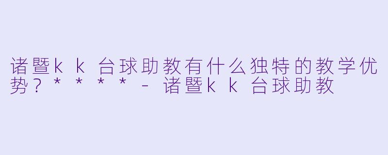 诸暨kk台球助教有什么独特的教学优势?****