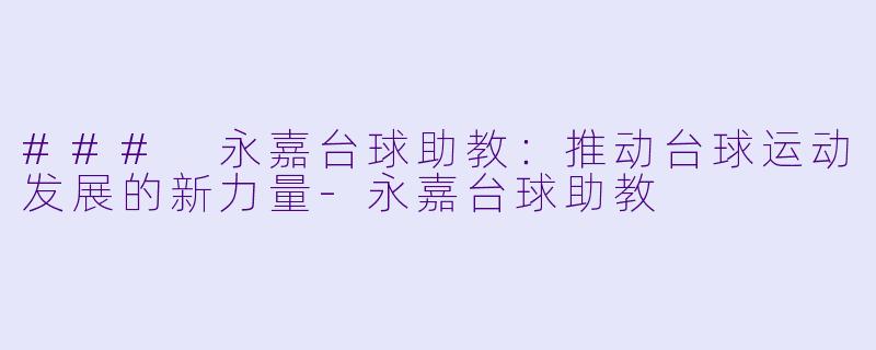 ### 永嘉台球助教：推动台球运动发展的新力量-永嘉台球助教
