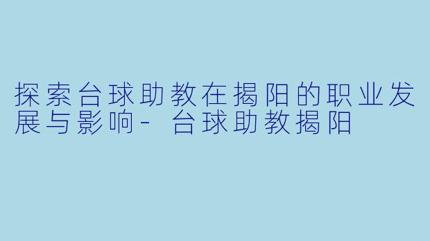 探索台球助教在揭阳的职业发展与影响