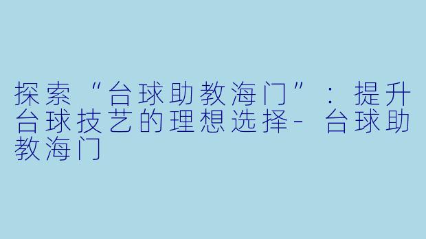 探索“台球助教海门”：提升台球技艺的理想选择-台球助教海门