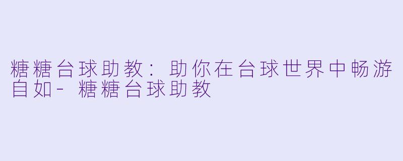 糖糖台球助教：助你在台球世界中畅游自如-糖糖台球助教