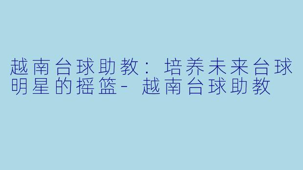 越南台球助教：培养未来台球明星的摇篮-越南台球助教