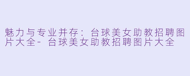 魅力与专业并存：台球美女助教招聘图片大全-台球美女助教招聘图片大全