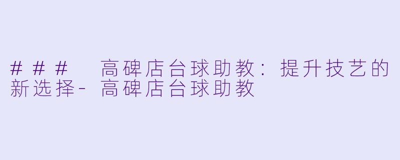 ### 高碑店台球助教：提升技艺的新选择-高碑店台球助教