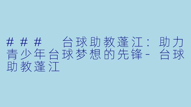 ### 台球助教蓬江：助力青少年台球梦想的先锋-台球助教蓬江