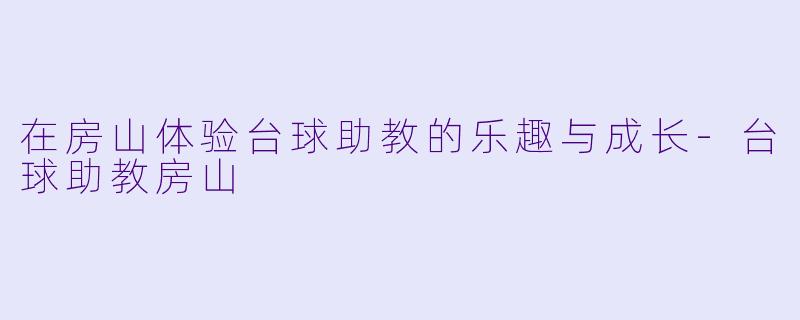在房山体验台球助教的乐趣与成长-台球助教房山