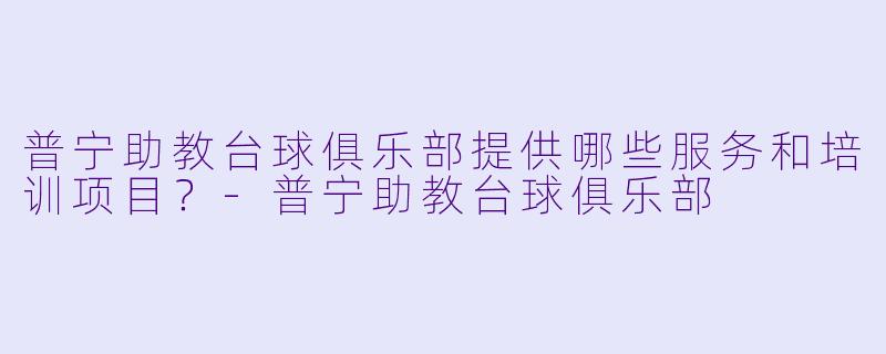 普宁助教台球俱乐部提供哪些服务和培训项目?