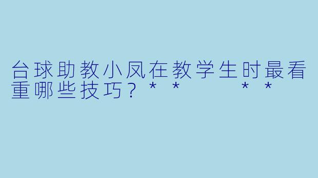 台球助教小凤在教学生时最看重哪些技巧？**  **