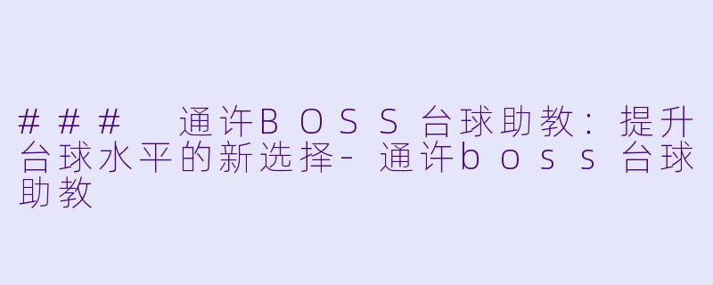 ### 通许BOSS台球助教：提升台球水平的新选择-通许boss台球助教