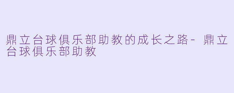 鼎立台球俱乐部助教的成长之路-鼎立台球俱乐部助教