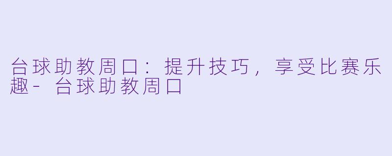 台球助教周口：提升技巧，享受比赛乐趣-台球助教周口
