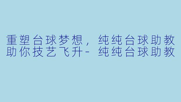 重塑台球梦想，纯纯台球助教助你技艺飞升-纯纯台球助教