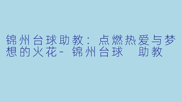 锦州台球助教：点燃热爱与梦想的火花-锦州台球 助教